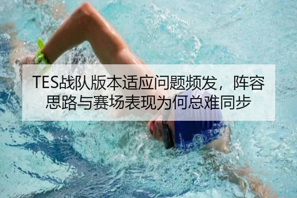 TES战队版本适应问题频发，阵容思路与赛场表现为何总难同步